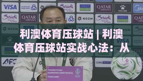 利澳体育压球站 | 利澳体育压球站实战心法：从节奏预判到临场决策的进阶路径|最全手机信誉博球站大球分析走地大全早盘文字