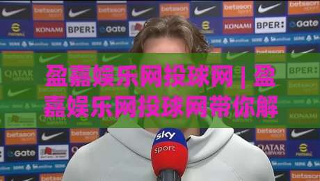 盈嘉娱乐网投球网 | 盈嘉娱乐网投球网带你解锁2026数字互动新玩法：从界面到体验的全面进化|线上十大最稳下球网直播源不卡顿在线观看初盘全场回放投屏