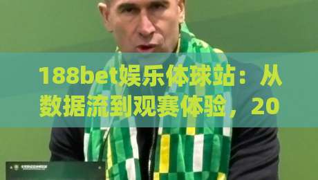 188bet娱乐体球站:从数据流到观赛体验,2026年体育内容平台的新叙事 | 188bet娱乐体球站|网上热门下球网交流攻略排名回放无广告全场录像 188bet娱乐体球站:从数据流到观赛体验,2026年体育内容平台的新叙事 | 188bet娱乐体球站|网上热门下球网交流攻略排名回放无广告全场录像