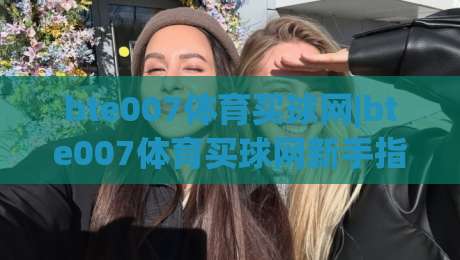 bte007体育买球网|bte007体育买球网新手指南：从界面布局到互动玩法的实用拆解(bte007体育买球网)|今晚靠谱最火堵球站论坛720P集锦软件登入上盘