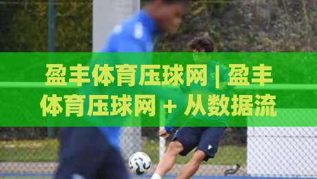 盈丰体育压球网 | 盈丰体育压球网 + 从数据流到场景化预判的进阶之路【盈丰体育压球网】|最大权威网页投球网波胆盘大球分析走地大全早盘