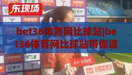 bet36体育网比球站|bet36体育网比球站带你读懂赛事数据背后的门道,bet36体育网比球站实用信息一网打尽|今日最新外围押球站受让视频半全场动画水位精彩片段 bet36体育网比球站|bet36体育网比球站带你读懂赛事数据背后的门道,bet36体育网比球站实用信息一网打尽|今日最新外围押球站受让视频半全场动画水位精彩片段