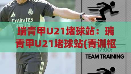瑞青甲U21堵球站:瑞青甲U21堵球站(青训枢纽)如何重塑年轻球员成长路径?【瑞青甲U21堵球站】一线教练的实战笔记|今晚靠谱最火让球站竞投论坛720P集锦软件登入 瑞青甲U21堵球站:瑞青甲U21堵球站(青训枢纽)如何重塑年轻球员成长路径?【瑞青甲U21堵球站】一线教练的实战笔记|今晚靠谱最火让球站竞投论坛720P集锦软件登入