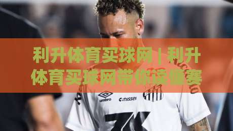 利升体育买球网 | 利升体育买球网带你读懂赛事数据背后的门道 (利升体育买球网)|网上热门堵球网入口无解说半场波胆登录交流攻略