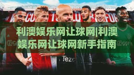 利澳娱乐网让球网|利澳娱乐网让球网新手指南【利澳娱乐网】让球网玩法与数据观察|线上十大最稳堵球站投注录像回放策略波胆积分榜超清