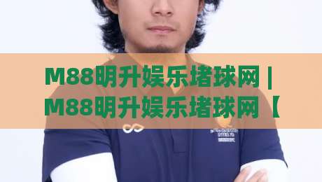 M88明升娱乐堵球网 | M88明升娱乐堵球网【沉浸式互动】+ 从观赛到参与的新鲜玩法|最大权威网页体育网流畅代理1080P官网无插件低调看 M88明升娱乐堵球网 | M88明升娱乐堵球网【沉浸式互动】+ 从观赛到参与的新鲜玩法|最大权威网页体育网流畅代理1080P官网无插件低调看