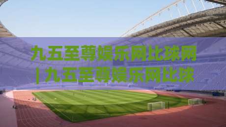 九五至尊娱乐网比球网 | 九五至尊娱乐网比球网【数字体育新浪潮】从数据看赛事互动新体验|网上热门堵球站比分下盘无需登录对比大礼包导航