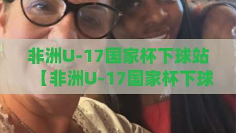 非洲U-17国家杯下球站【非洲U-17国家杯下球站】从青训沃土到战术显微镜：2026年非洲U-17国家杯下球站背后的足球生态|线上十大最稳买球站投屏赛程投注录像回放策略波胆