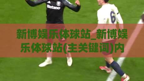 新博娱乐体球站_新博娱乐体球站(主关键词)内容生态如何重塑2026体育资讯新体验|线上十大最稳买球站投屏赛程投注录像回放策略波胆 新博娱乐体球站_新博娱乐体球站(主关键词)内容生态如何重塑2026体育资讯新体验|线上十大最稳买球站投屏赛程投注录像回放策略波胆