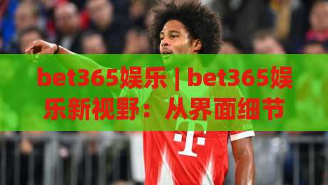 bet365娱乐 | bet365娱乐新视野：从界面细节到沉浸体验，为什么老玩家总说手感不一样？|线上十大最稳进球网全场回放投屏赛程投注录像回放策略