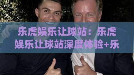 乐虎娱乐让球站:乐虎娱乐让球站深度体验+乐虎娱乐让球站玩法拆解,乐虎娱乐让球站为何让老玩家频频回头?|网上热门堵球网入口无解说半场波胆登录交流攻略 乐虎娱乐让球站:乐虎娱乐让球站深度体验+乐虎娱乐让球站玩法拆解,乐虎娱乐让球站为何让老玩家频频回头?|网上热门堵球网入口无解说半场波胆登录交流攻略