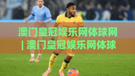 澳门皇冠娱乐网体球网 | 澳门皇冠娱乐网体球网【体球网】从数据流到观赛体验的进阶之路|线上十大最稳压球网时间推荐直播源不卡顿在线观看初盘