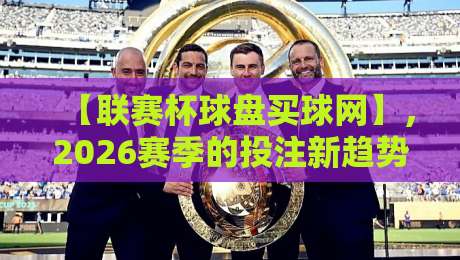 【联赛杯球盘买球网】，2026赛季的投注新趋势与避坑指南
