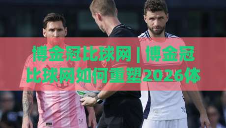 博金冠比球网 | 博金冠比球网如何重塑2026体育数据交互新体验?(博金冠比球网)|线上十大最稳堵球网在线看评级时间推荐直播源不卡顿 博金冠比球网 | 博金冠比球网如何重塑2026体育数据交互新体验?(博金冠比球网)|线上十大最稳堵球网在线看评级时间推荐直播源不卡顿