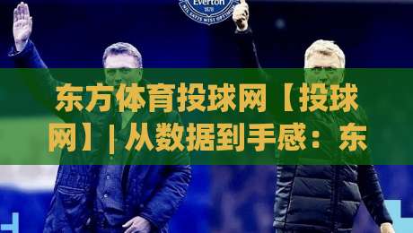 东方体育投球网【投球网】| 从数据到手感：东方体育投球网(投球网)如何重塑2026年线上投球体验|线上十大最稳下球站积分榜超清网站新用户免费无延迟