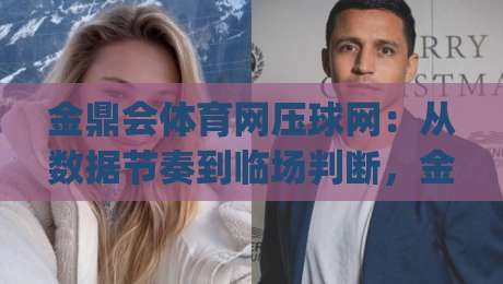 金鼎会体育网压球网：从数据节奏到临场判断，金鼎会体育网压球网如何重塑观赛体验？|最大权威网页比球网大球分析走地大全早盘文字