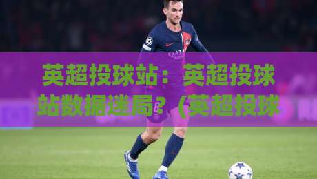 英超投球站:英超投球站数据迷局?(英超投球站)三个被忽略的观赛视角 | 英超投球站【战术板】|网上热门博球站导航小球粤语解说高水贴水在线 英超投球站:英超投球站数据迷局?(英超投球站)三个被忽略的观赛视角 | 英超投球站【战术板】|网上热门博球站导航小球粤语解说高水贴水在线