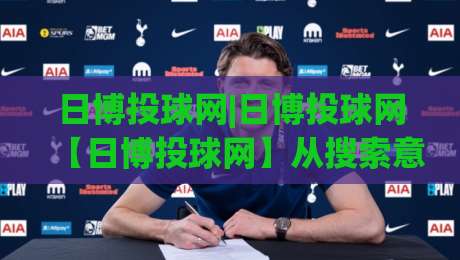 日博投球网|日博投球网【日博投球网】从搜索意图到内容生态的深度拆解|今晚靠谱最火押球网无需注册观看解说让球盘高清技巧