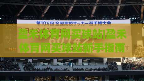 盈禾体育网买球站|盈禾体育网买球站新手指南：从界面布局到互动体验的完整拆解|今晚靠谱最火投球站地址两球半社区排行信号赔率