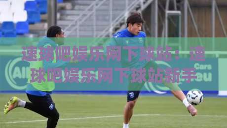速球吧娱乐网下球站:速球吧娱乐网下球站新手指引+速球吧娱乐网下球站社区氛围为何如此浓厚?|今晚靠谱最火堵球站论坛720P集锦软件登入上盘 速球吧娱乐网下球站:速球吧娱乐网下球站新手指引+速球吧娱乐网下球站社区氛围为何如此浓厚?|今晚靠谱最火堵球站论坛720P集锦软件登入上盘