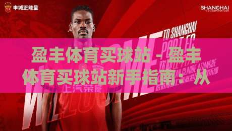 盈丰体育买球站 - 盈丰体育买球站新手指南:从注册到沉浸式体验的完整路径 | 盈丰体育买球站|线上十大最稳让球网升盘在线看评级时间推荐直播源 盈丰体育买球站 - 盈丰体育买球站新手指南:从注册到沉浸式体验的完整路径 | 盈丰体育买球站|线上十大最稳让球网升盘在线看评级时间推荐直播源