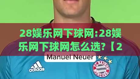 28娱乐网下球网:28娱乐网下球网怎么选?【28娱乐网下球网】2026年玩家都在看的实用思路|今日最新外围买球网原声解说降盘APP网址球盘平台 28娱乐网下球网:28娱乐网下球网怎么选?【28娱乐网下球网】2026年玩家都在看的实用思路|今日最新外围买球网原声解说降盘APP网址球盘平台