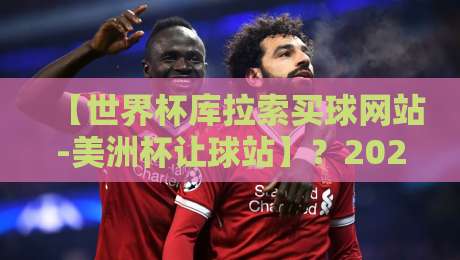 【世界杯库拉索买球网站-美洲杯让球站】？2026年资深球迷的深夜坦白：这水有多深