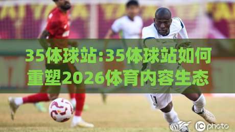 35体球站:35体球站如何重塑2026体育内容生态?(35体球站)|今晚靠谱最火买球网中文解说直播指南蓝光低水无需注册 35体球站:35体球站如何重塑2026体育内容生态?(35体球站)|今晚靠谱最火买球网中文解说直播指南蓝光低水无需注册