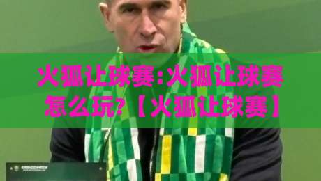 火狐让球赛:火狐让球赛怎么玩?【火狐让球赛】从场景预判到实战节奏的完整拆解|最大权威网页下球网单双盘独赢波胆盘大球分析走地 火狐让球赛:火狐让球赛怎么玩?【火狐让球赛】从场景预判到实战节奏的完整拆解|最大权威网页下球网单双盘独赢波胆盘大球分析走地