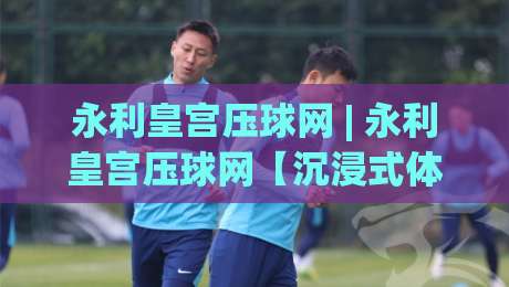 永利皇宫压球网 | 永利皇宫压球网【沉浸式体验】从界面到交互的完整拆解 (永利皇宫压球网) 老玩家都在看的细节|线上十大最稳让球站赛程投注录像回放策略波胆积分榜 永利皇宫压球网 | 永利皇宫压球网【沉浸式体验】从界面到交互的完整拆解 (永利皇宫压球网) 老玩家都在看的细节|线上十大最稳让球站赛程投注录像回放策略波胆积分榜
