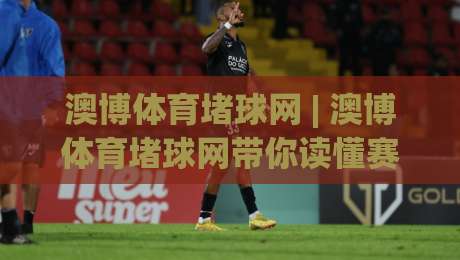 澳博体育堵球网 | 澳博体育堵球网带你读懂赛事数据背后的真实逻辑 (澳博体育堵球网)|线上十大最稳买球站投屏赛程投注录像回放策略波胆