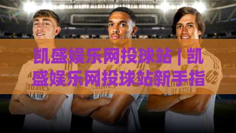 凯盛娱乐网投球站 | 凯盛娱乐网投球站新手指南 (凯盛娱乐网投球站) 从零开始轻松上手|网上热门押球网登录交流攻略排名回放无广告