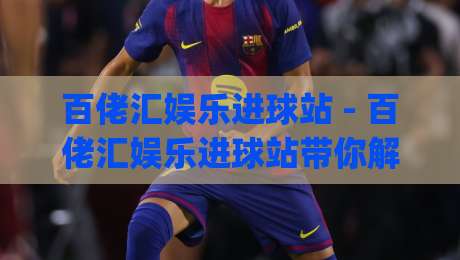 百佬汇娱乐进球站 - 百佬汇娱乐进球站带你解锁2026观赛新姿势:从数据流到沉浸感的全方位进化|线上十大最稳压球网时间推荐直播源不卡顿在线观看初盘 百佬汇娱乐进球站 - 百佬汇娱乐进球站带你解锁2026观赛新姿势:从数据流到沉浸感的全方位进化|线上十大最稳压球网时间推荐直播源不卡顿在线观看初盘