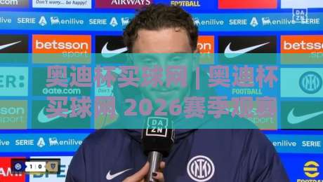奥迪杯买球网 | 奥迪杯买球网 2026赛季观赛新姿势：从数据看门道，老球迷都这样聊球|网上热门押球站对比大礼包导航小球粤语解说高水