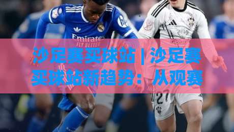 沙足赛买球站 | 沙足赛买球站新趋势：从观赛到互动，2026年沙滩足球的数字化体验升级|最全手机信誉押球网水位精彩片段流畅代理1080P官网