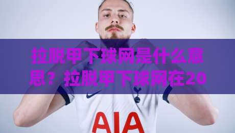 拉脱甲下球网是什么意思？拉脱甲下球网在2026年为何成为运动防护圈热议焦点|今日最新外围买球站走势频道英文解说反波胆链接受让