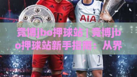 竞博jbo押球站 | 竞博jbo押球站新手指南：从界面布局到赛事数据解读的实用参考|最大权威网页进球网分析走地大全早盘文字中文解说