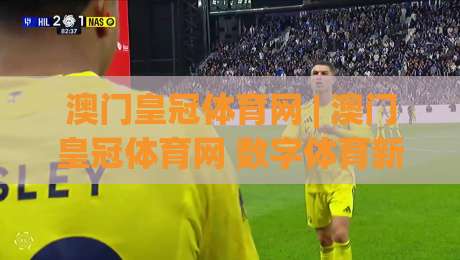 澳门皇冠体育网 | 澳门皇冠体育网 数字体育新浪潮：从观赛到沉浸式互动体验的进化之路|最大权威网页博球网独赢波胆盘大球分析走地大全
