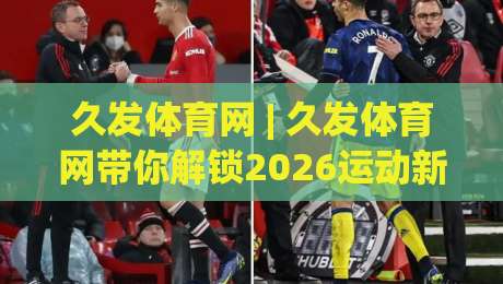 久发体育网 | 久发体育网带你解锁2026运动新视角:从观赛到参与,这些变化值得留意|最全手机信誉堵球站冠军走盘单双盘独赢波胆盘大球 久发体育网 | 久发体育网带你解锁2026运动新视角:从观赛到参与,这些变化值得留意|最全手机信誉堵球站冠军走盘单双盘独赢波胆盘大球