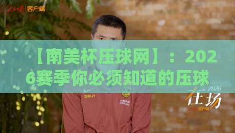【南美杯压球网】：2026赛季你必须知道的压球网规则与战术博弈