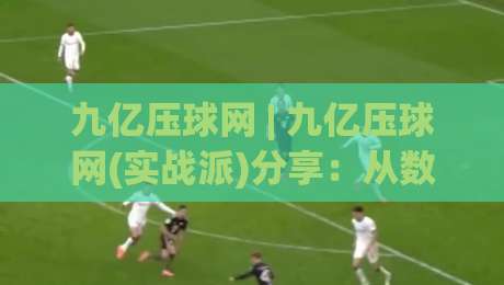 九亿压球网 | 九亿压球网(实战派)分享：从数据流到决策链的2026年进阶思路|今日最新外围下球站视频半全场动画水位精彩片段流畅