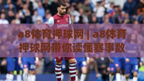 a8体育押球网 | a8体育押球网带你读懂赛事数据背后的门道：从信息筛选到节奏把控|今晚靠谱最火压球网低水无需注册观看解说让球盘高清