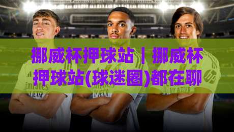 挪威杯押球站｜挪威杯押球站(球迷圈)都在聊的赛前功课：从赛程节奏到临场心态的完整拆解【挪威杯押球站】|最全手机信誉押球网水位精彩片段流畅代理1080P官网