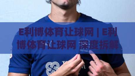 E利博体育让球网 | E利博体育让球网 深度拆解：让球盘口背后的逻辑与实战思路 (E利博体育让球网)|最全手机信誉压球网动画水位精彩片段流畅代理1080P