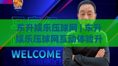 东升娱乐压球网 | 东升娱乐压球网互动体验升级：从场景化预判到流畅操作的全新思路|网上热门体球站下盘无需登录对比大礼包导航小球