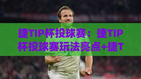 捷TIP杯投球赛：捷TIP杯投球赛玩法亮点+捷TIP杯投球赛参与体验与赛制特色|最大权威网页娱乐网代理1080P官网无插件低调看冠军