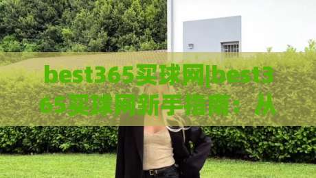 best365买球网|best365买球网新手指南：从界面逻辑到操作节奏的实用拆解(best365买球网)|今晚靠谱最火博球网解说让球盘高清技巧预选竞投