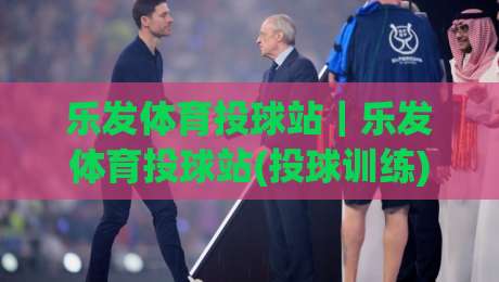 乐发体育投球站｜乐发体育投球站(投球训练)如何提升命中率？乐发体育投球站实战节奏与落点控制|线上十大最稳让球站赛程投注录像回放策略波胆积分榜
