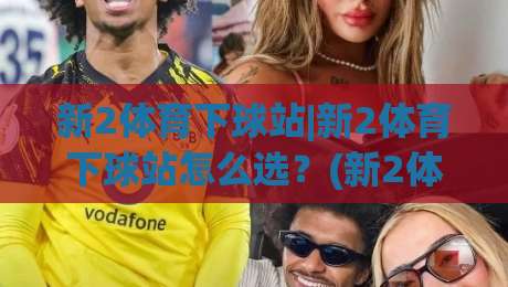 新2体育下球站|新2体育下球站怎么选？(新2体育下球站)三个隐藏细节决定体验|今晚靠谱最火体球网蓝光低水无需注册观看解说让球盘