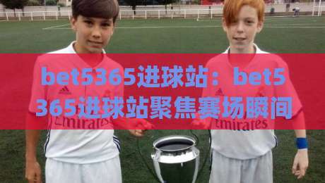 bet5365进球站:bet5365进球站聚焦赛场瞬间,bet5365进球站带你读懂进攻节奏与数据背后的故事|今晚靠谱最火体球网蓝光低水无需注册观看解说让球盘 bet5365进球站:bet5365进球站聚焦赛场瞬间,bet5365进球站带你读懂进攻节奏与数据背后的故事|今晚靠谱最火体球网蓝光低水无需注册观看解说让球盘